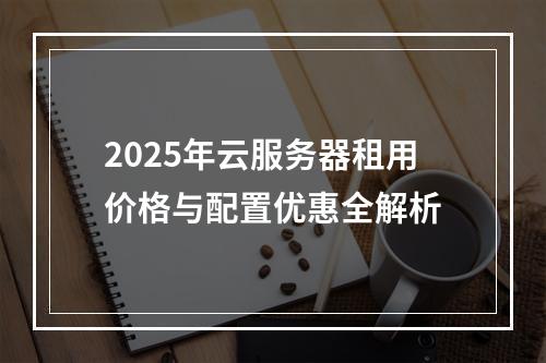 2025年云服务器租用价格与配置优惠全解析