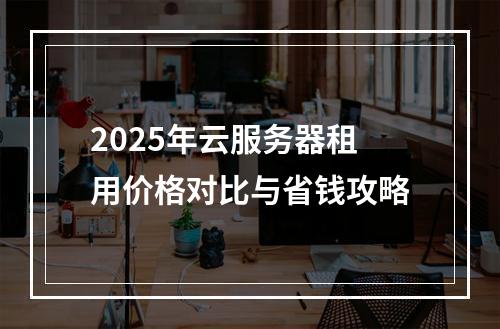 2025年云服务器租用价格对比与省钱攻略