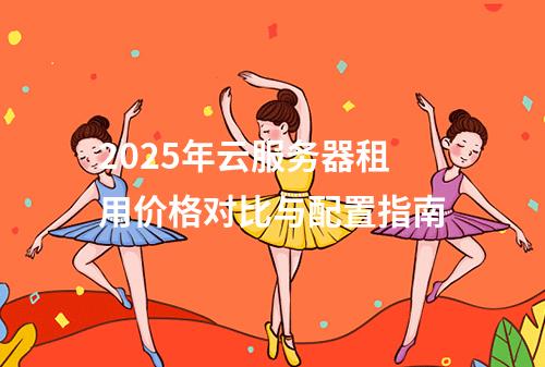 2025年云服务器租用价格对比与配置指南