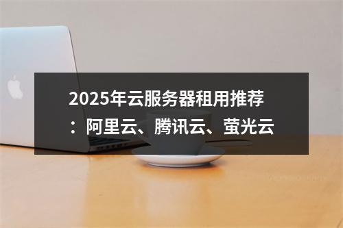 2025年云服务器租用推荐：阿里云、腾讯云、萤光云