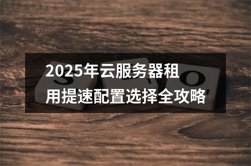 2025年云服务器租用提速配置选择全攻略