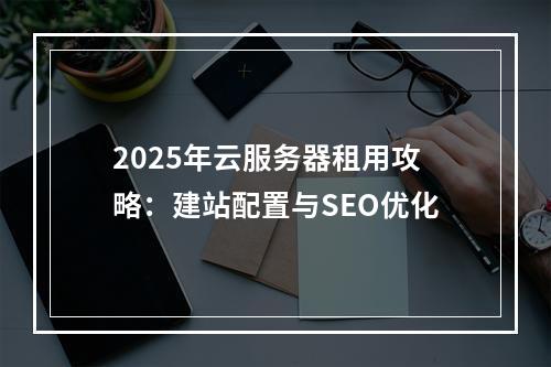 2025年云服务器租用攻略：建站配置与SEO优化