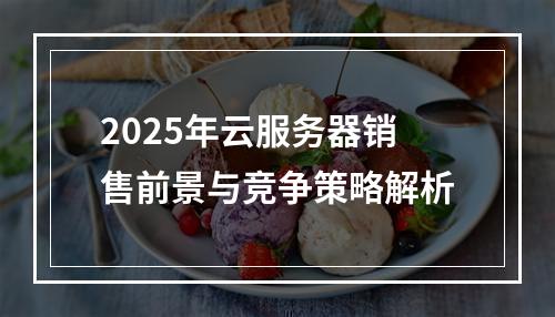 2025年云服务器销售前景与竞争策略解析