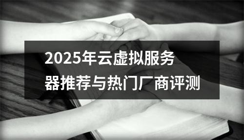 2025年云虚拟服务器推荐与热门厂商评测
