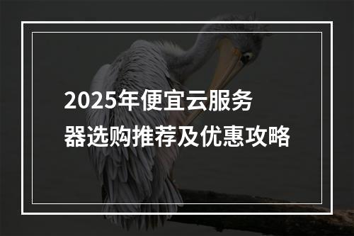 2025年便宜云服务器选购推荐及优惠攻略