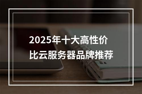 2025年十大高性价比云服务器品牌推荐