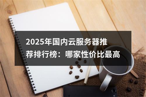2025年国内云服务器推荐排行榜：哪家性价比最高