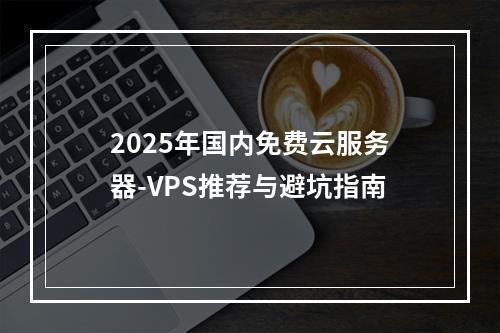 2025年国内免费云服务器-VPS推荐与避坑指南