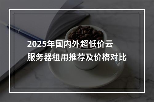 2025年国内外超低价云服务器租用推荐及价格对比