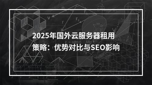 2025年国外云服务器租用策略：优势对比与SEO影响