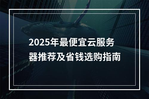 2025年最便宜云服务器推荐及省钱选购指南