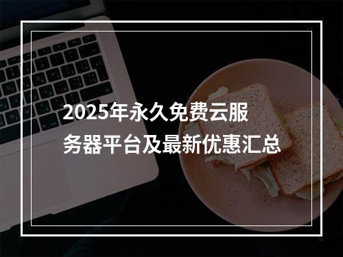 2025年永久免费云服务器平台及最新优惠汇总