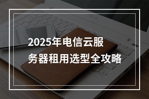2025年电信云服务器租用选型全攻略