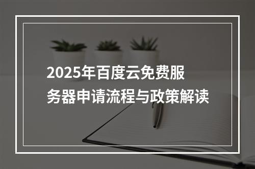 2025年百度云免费服务器申请流程与政策解读