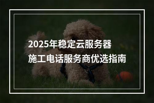 2025年稳定云服务器施工电话服务商优选指南