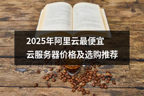 2025年阿里云最便宜云服务器价格及选购推荐