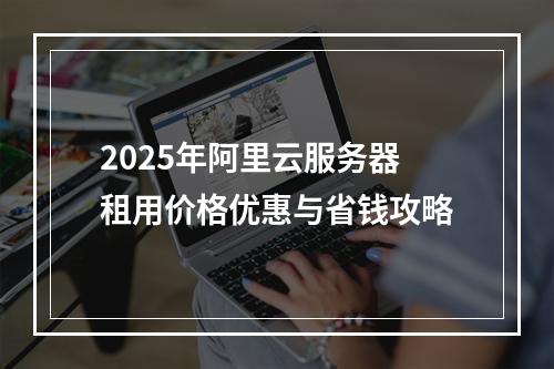 2025年阿里云服务器租用价格优惠与省钱攻略
