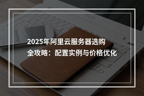 2025年阿里云服务器选购全攻略：配置实例与价格优化