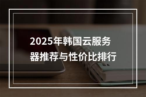 2025年韩国云服务器推荐与性价比排行