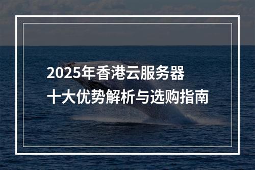 2025年香港云服务器十大优势解析与选购指南