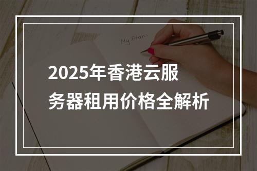 2025年香港云服务器租用价格全解析