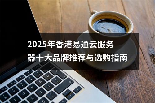 2025年香港易通云服务器十大品牌推荐与选购指南