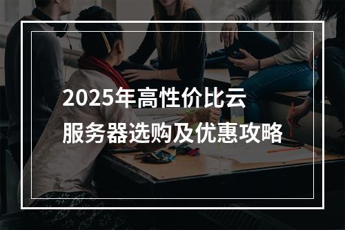 2025年高性价比云服务器选购及优惠攻略