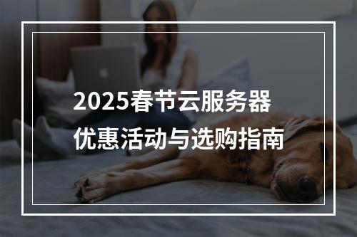 2025春节云服务器优惠活动与选购指南