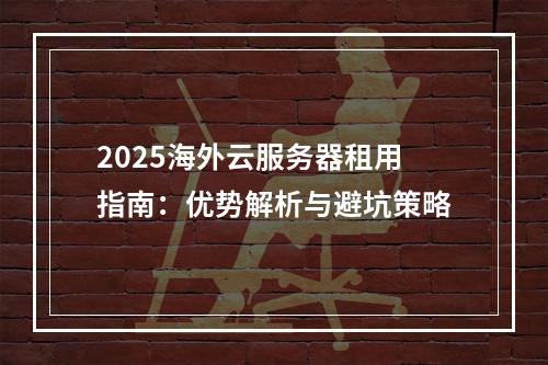 2025海外云服务器租用指南：优势解析与避坑策略