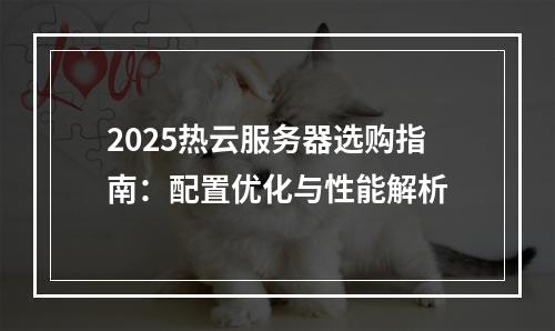 2025热云服务器选购指南：配置优化与性能解析