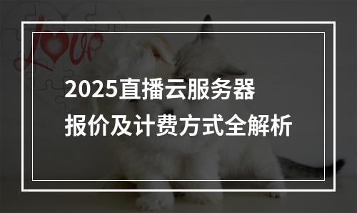 2025直播云服务器报价及计费方式全解析