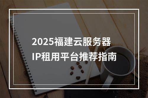 2025福建云服务器IP租用平台推荐指南