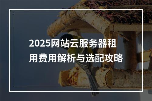 2025网站云服务器租用费用解析与选配攻略