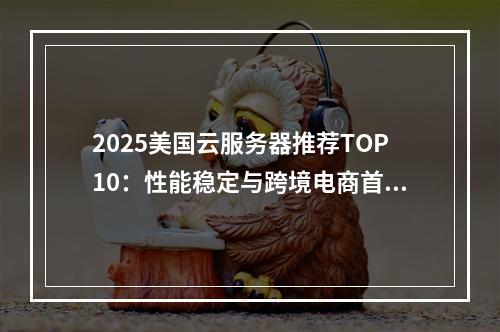 2025美国云服务器推荐TOP10：性能稳定与跨境电商首选