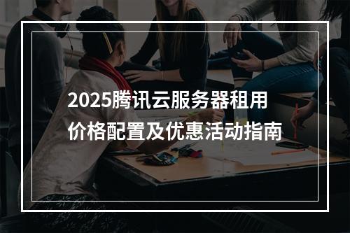 2025腾讯云服务器租用价格配置及优惠活动指南