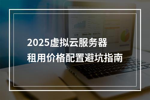 2025虚拟云服务器租用价格配置避坑指南