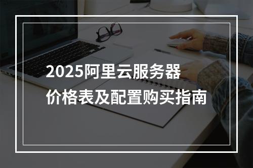 2025阿里云服务器价格表及配置购买指南