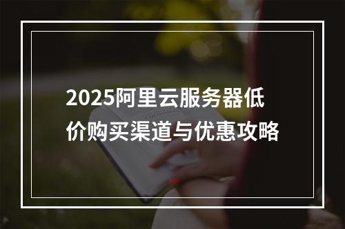 2025阿里云服务器低价购买渠道与优惠攻略