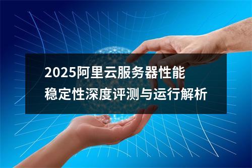 2025阿里云服务器性能稳定性深度评测与运行解析