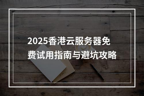 2025香港云服务器免费试用指南与避坑攻略