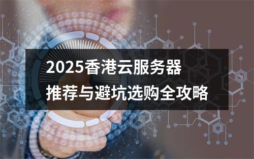 2025香港云服务器推荐与避坑选购全攻略