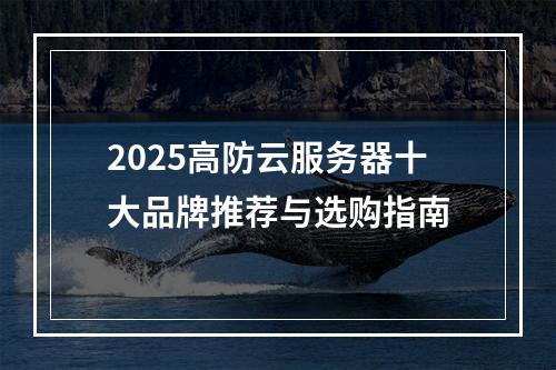 2025高防云服务器十大品牌推荐与选购指南
