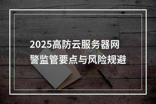 2025高防云服务器网警监管要点与风险规避