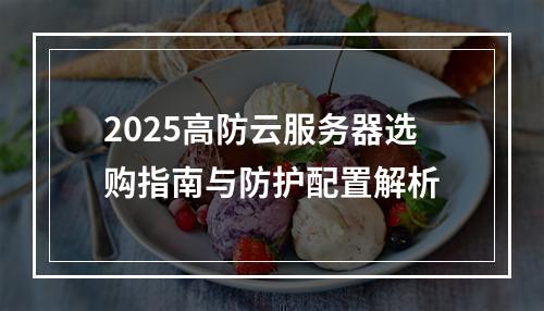 2025高防云服务器选购指南与防护配置解析