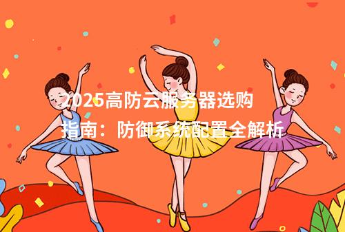 2025高防云服务器选购指南：防御系统配置全解析