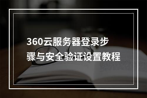 360云服务器登录步骤与安全验证设置教程