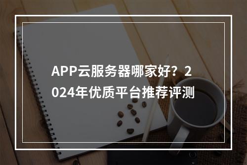 APP云服务器哪家好？2024年优质平台推荐评测