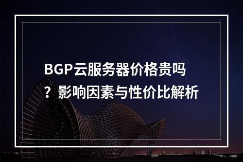BGP云服务器价格贵吗？影响因素与性价比解析