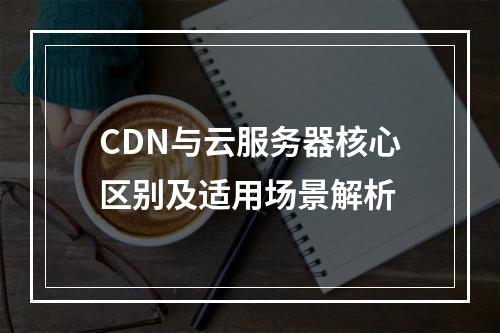 CDN与云服务器核心区别及适用场景解析