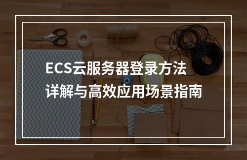 ECS云服务器登录方法详解与高效应用场景指南
